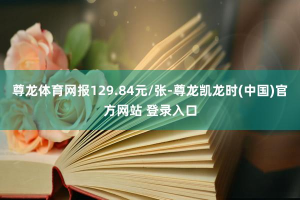尊龙体育网报129.84元/张-尊龙凯龙时(中国)官方网站 登录入口
