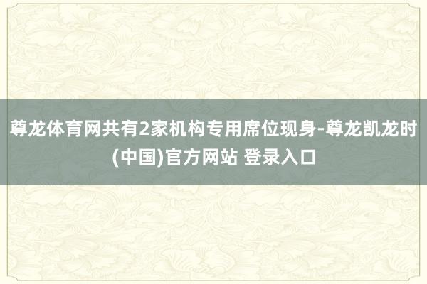 尊龙体育网共有2家机构专用席位现身-尊龙凯龙时(中国)官方网站 登录入口