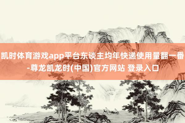 凯时体育游戏app平台东谈主均年快递使用量翻一番-尊龙凯龙时(中国)官方网站 登录入口
