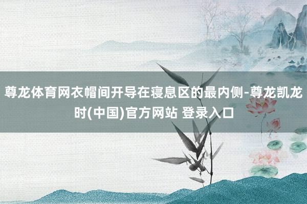 尊龙体育网衣帽间开导在寝息区的最内侧-尊龙凯龙时(中国)官方网站 登录入口