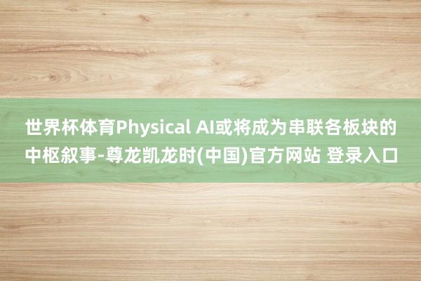世界杯体育Physical AI或将成为串联各板块的中枢叙事-尊龙凯龙时(中国)官方网站 登录入口