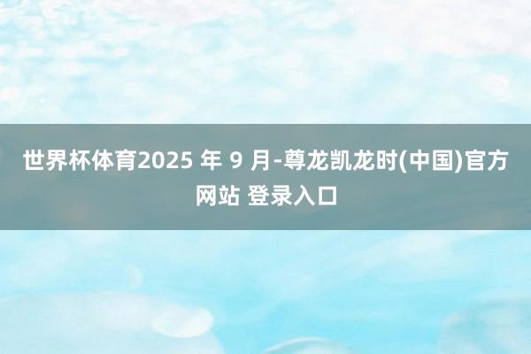 世界杯体育2025 年 9 月-尊龙凯龙时(中国)官方网站 登录入口