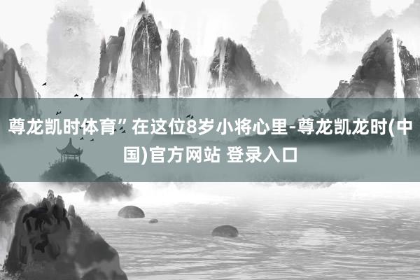 尊龙凯时体育”在这位8岁小将心里-尊龙凯龙时(中国)官方网站 登录入口