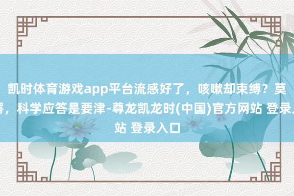 凯时体育游戏app平台流感好了，咳嗽却束缚？莫错愕，科学应答是要津-尊龙凯龙时(中国)官方网站 登录入口