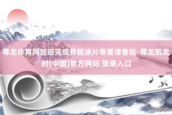 尊龙体育网加班完成骨髓涂片等要津查验-尊龙凯龙时(中国)官方网站 登录入口