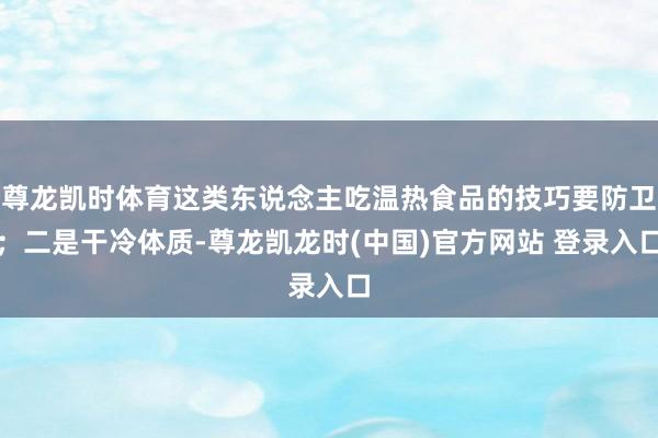 尊龙凯时体育这类东说念主吃温热食品的技巧要防卫;二是干冷体质-尊龙凯龙时(中国)官方网站 登录入口