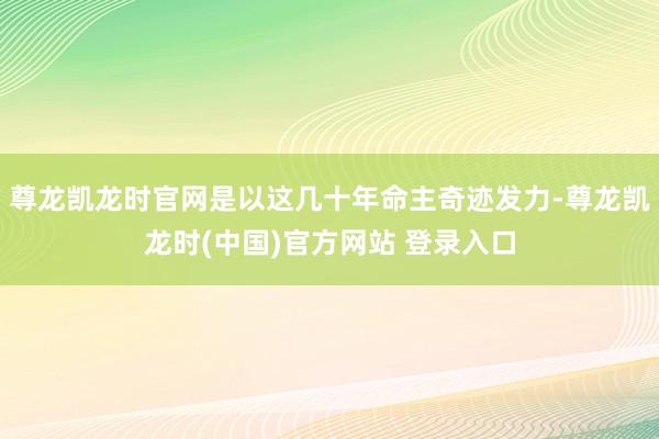 尊龙凯龙时官网是以这几十年命主奇迹发力-尊龙凯龙时(中国)官方网站 登录入口
